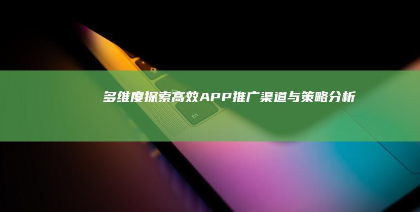 多维度探索：高效APP推广渠道与策略分析